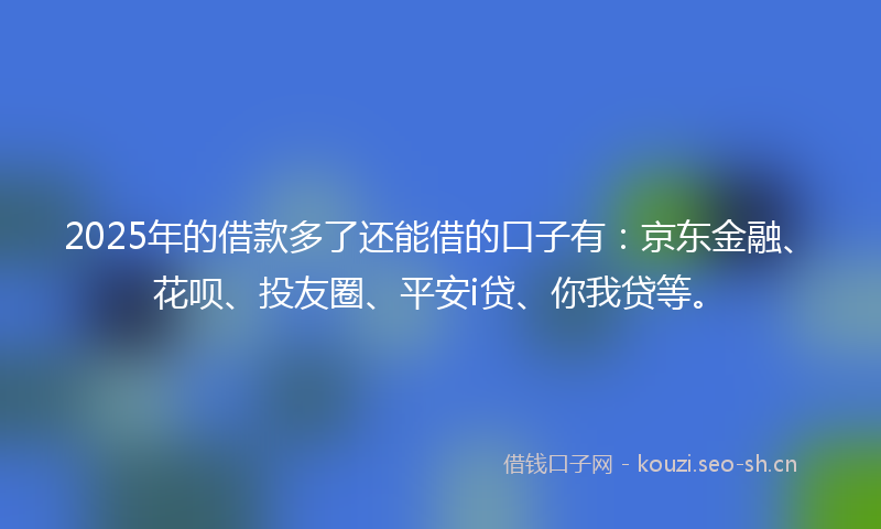 2025年的借款多了还能借的口子有:京东金融、花呗、投友圈、平安i贷、你我贷等。