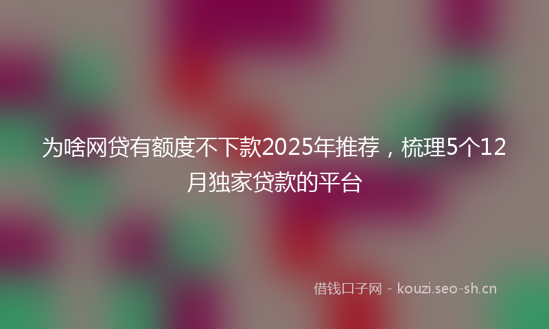 为啥网贷有额度不下款2025年推荐，梳理5个12月独家贷款的平台