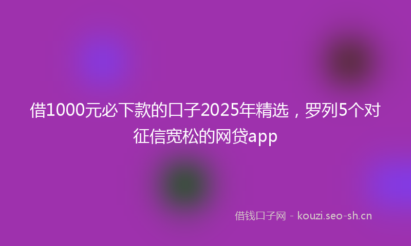 借1000元必下款的口子2025年精选,罗列5个对征信宽松的网贷app