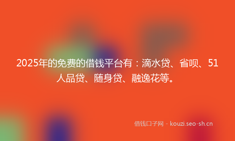 2025年的免费的借钱平台有：滴水贷、省呗、51人品贷、随身贷、融逸花等。