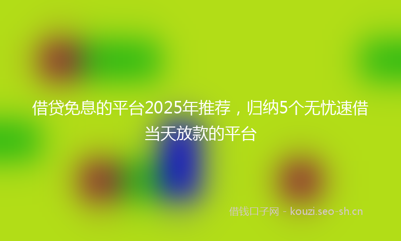 借贷免息的平台2025年推荐，归纳5个无忧速借当天放款的平台