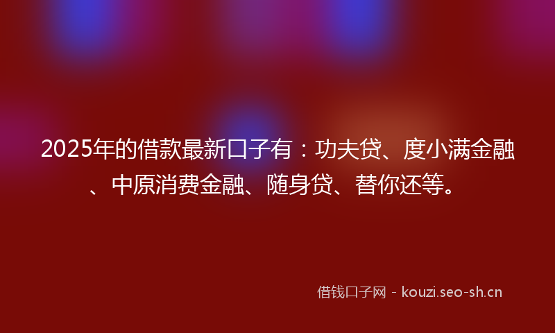 2025年的借款最新口子有：功夫贷、度小满金融、中原消费金融、随身贷、替你还等。