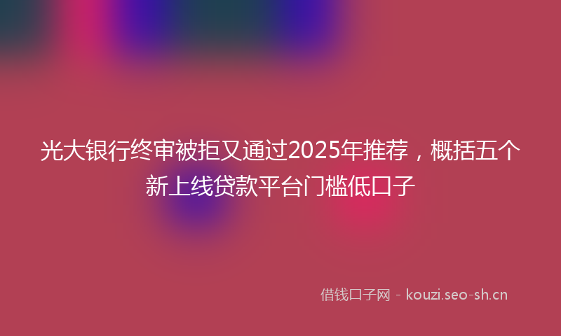 光大银行终审被拒又通过2025年推荐，概括五个新上线贷款平台门槛低口子