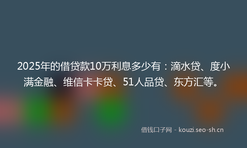 2025年的借贷款10万利息多少有：滴水贷、度小满金融、维信卡卡贷、51人品贷、东方汇等。