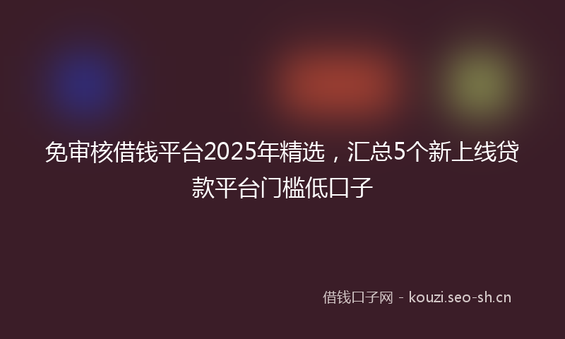 免审核借钱平台2025年精选,汇总5个新上线贷款平台门槛低口子