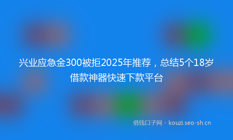 兴业应急金300被拒2025年推荐，总结5个18岁借款神器快速下款平台