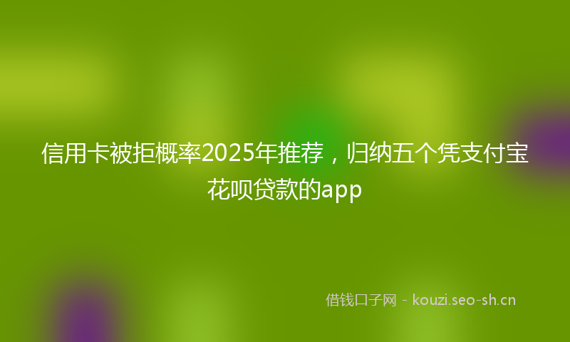 信用卡被拒概率2025年推荐,归纳五个凭支付宝花呗贷款的app