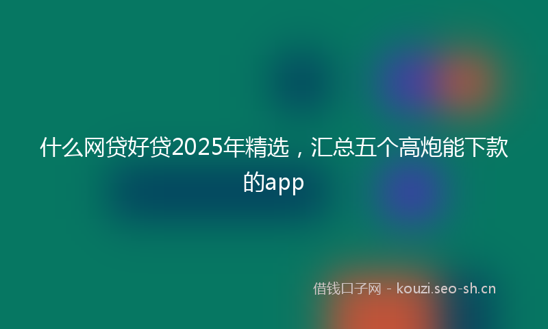 什么网贷好贷2025年精选，汇总五个高炮能下款的app