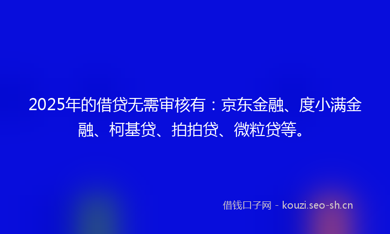 2025年的借贷无需审核有：京东金融、度小满金融、柯基贷、拍拍贷、微粒贷等。