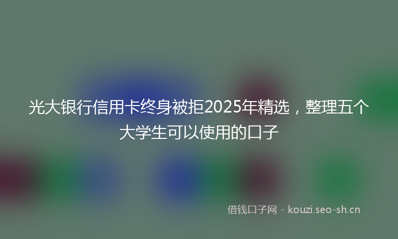 光大银行信用卡终身被拒2025年精选，整理五个大学生可以使用的口子