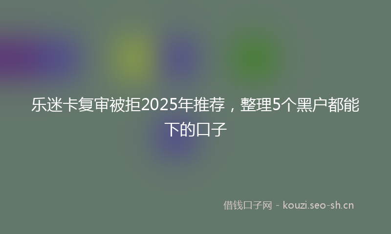 乐迷卡复审被拒2025年推荐，整理5个黑户都能下的口子