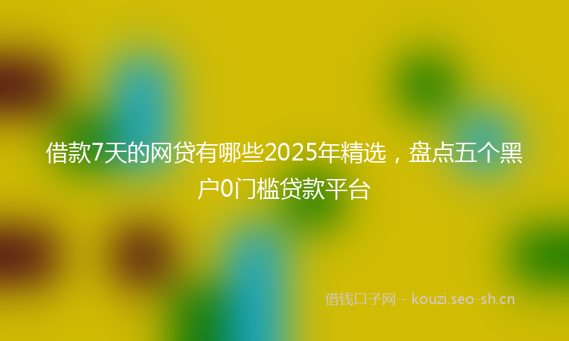 借款7天的网贷有哪些2025年精选，盘点五个黑户0门槛贷款平台