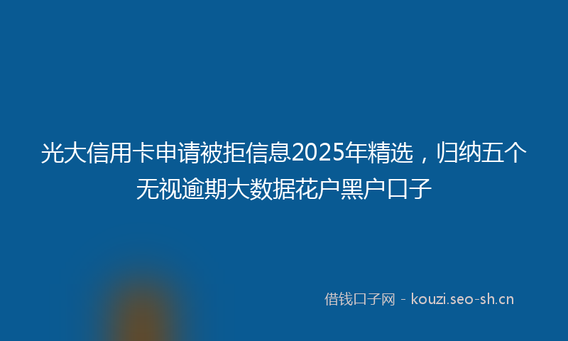 光大信用卡申请被拒信息2025年精选，归纳五个无视逾期大数据花户黑户口子