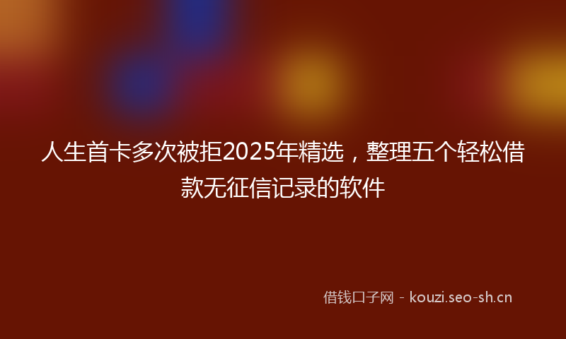 人生首卡多次被拒2025年精选，整理五个轻松借款无征信记录的软件