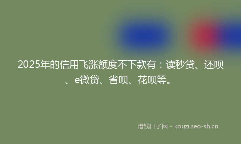 2025年的信用飞涨额度不下款有：读秒贷、还呗、e微贷、省呗、花呗等。