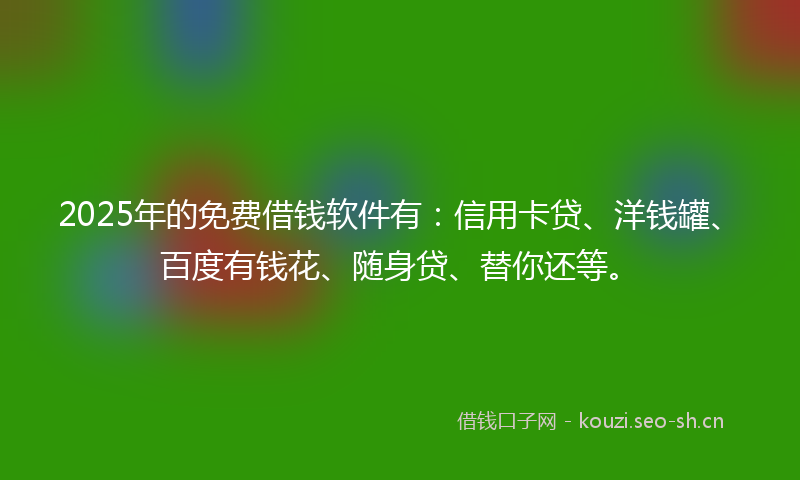 2025年的免费借钱软件有：信用卡贷、洋钱罐、百度有钱花、随身贷、替你还等。