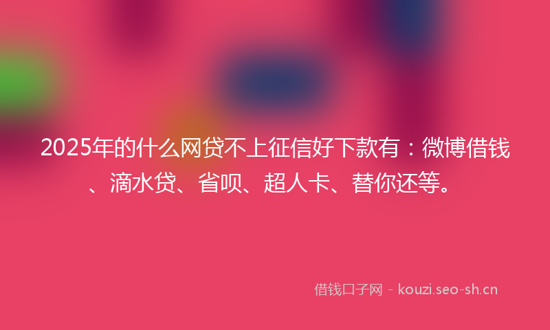 2025年的什么网贷不上征信好下款有：微博借钱、滴水贷、省呗、超人卡、替你还等。