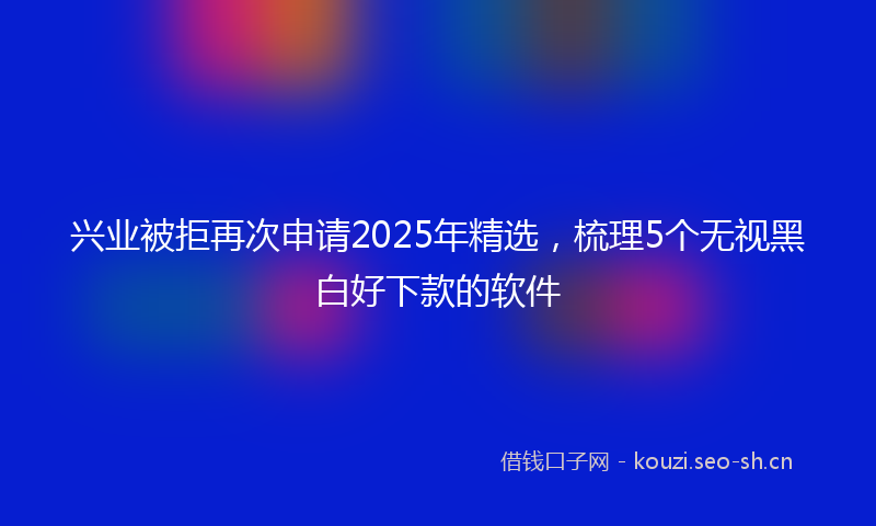 兴业被拒再次申请2025年精选，梳理5个无视黑白好下款的软件