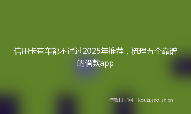 信用卡有车都不通过2025年推荐，梳理五个靠谱的借款app