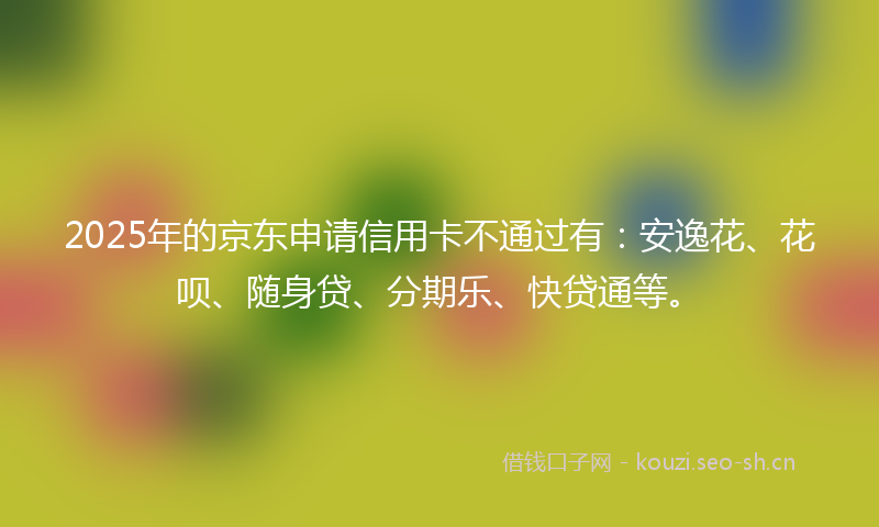 2025年的京东申请信用卡不通过有：安逸花、花呗、随身贷、分期乐、快贷通等。