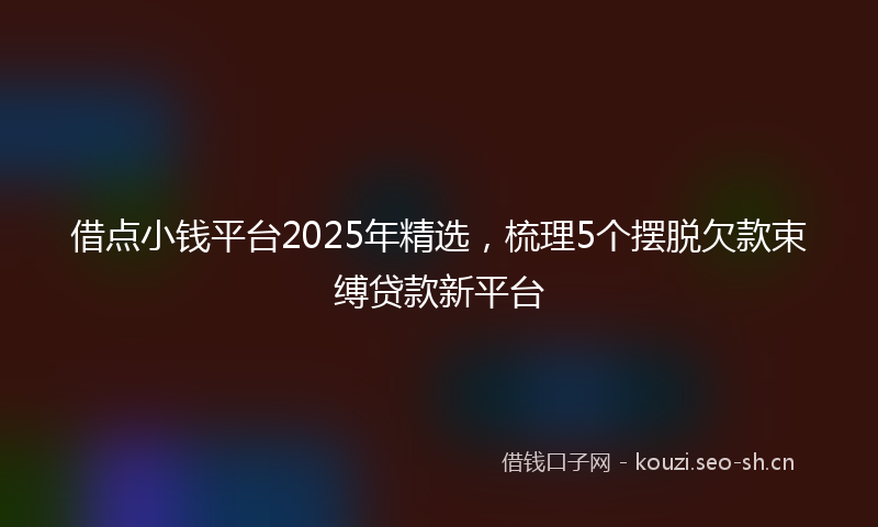 借点小钱平台2025年精选，梳理5个摆脱欠款束缚贷款新平台