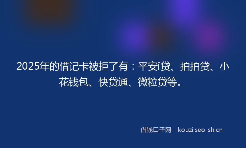 2025年的借记卡被拒了有:平安i贷、拍拍贷、小花钱包、快贷通、微粒贷等。