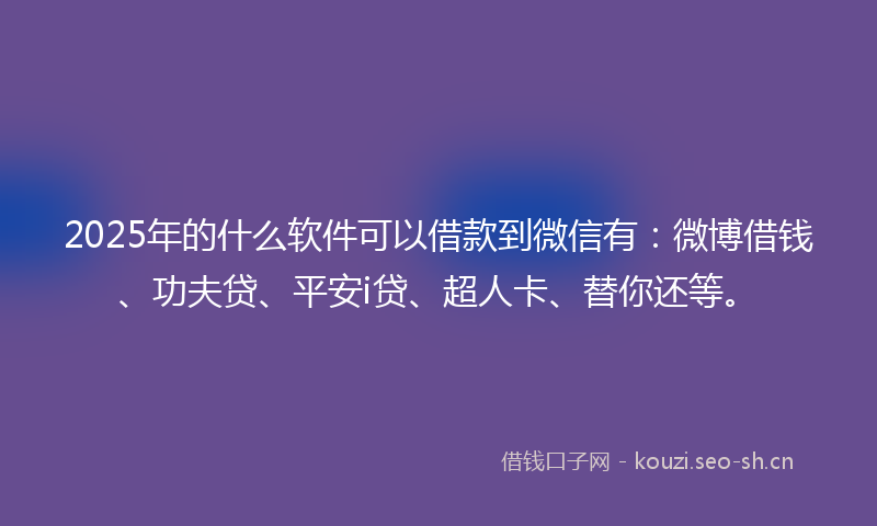 2025年的什么软件可以借款到微信有：微博借钱、功夫贷、平安i贷、超人卡、替你还等。