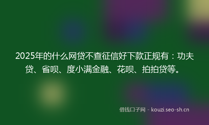 2025年的什么网贷不查征信好下款正规有：功夫贷、省呗、度小满金融、花呗、拍拍贷等。