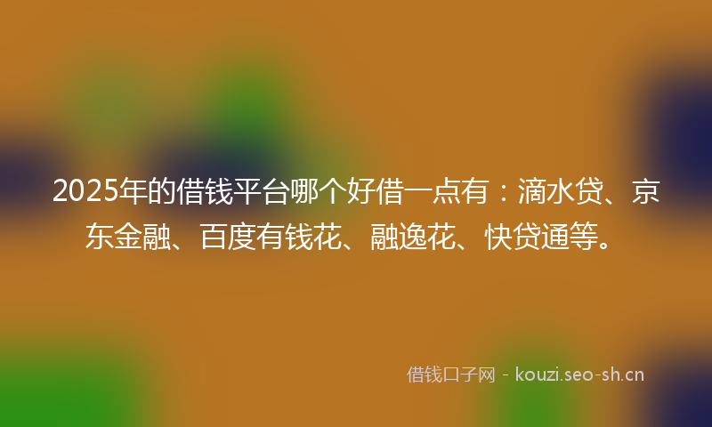 2025年的借钱平台哪个好借一点有：滴水贷、京东金融、百度有钱花、融逸花、快贷通等。