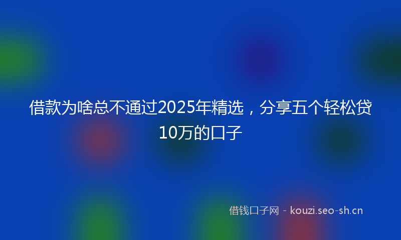 借款为啥总不通过2025年精选，分享五个轻松贷10万的口子