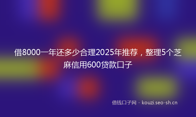 借8000一年还多少合理2025年推荐，整理5个芝麻信用600贷款口子