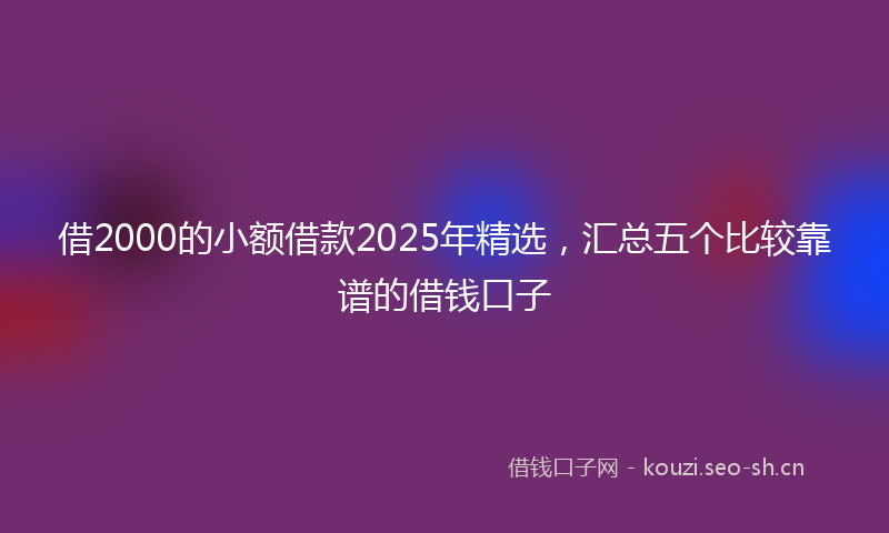 借2000的小额借款2025年精选，汇总五个比较靠谱的借钱口子