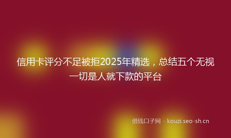 信用卡评分不足被拒2025年精选，总结五个无视一切是人就下款的平台