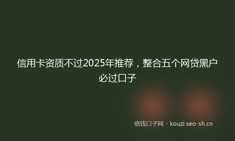 信用卡资质不过2025年推荐，整合五个网贷黑户必过口子