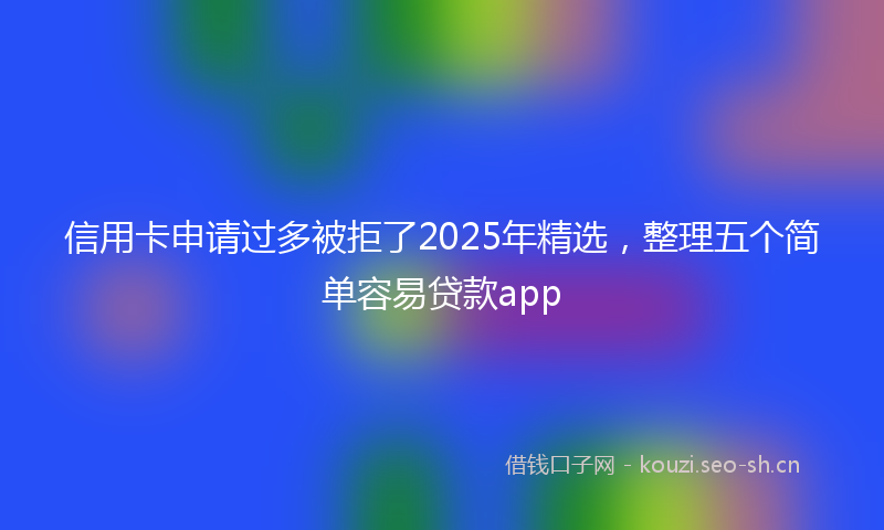 信用卡申请过多被拒了2025年精选，整理五个简单容易贷款app