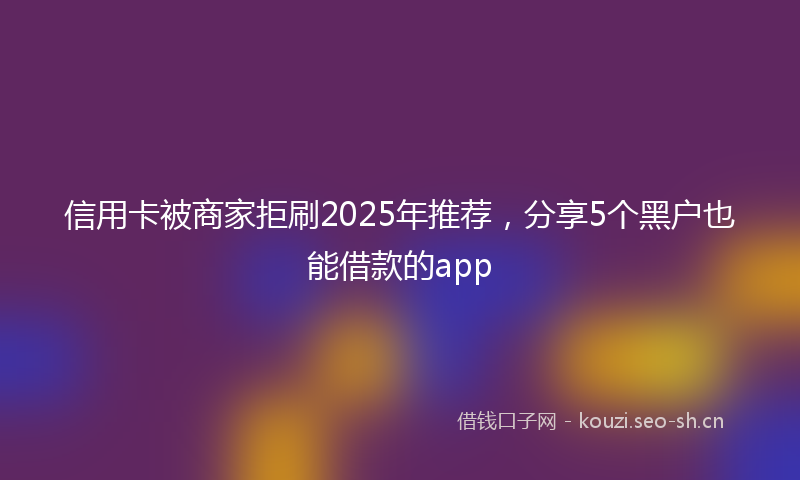 信用卡被商家拒刷2025年推荐,分享5个黑户也能借款的app