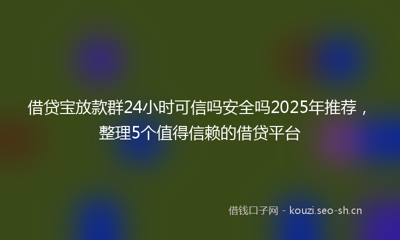 借贷宝放款群24小时可信吗安全吗2025年推荐，整理5个值得信赖的借贷平台