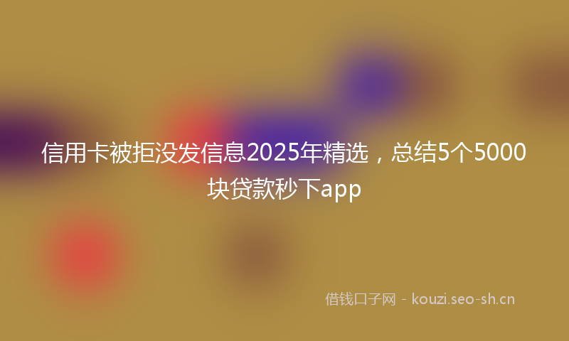 信用卡被拒没发信息2025年精选,总结5个5000块贷款秒下app