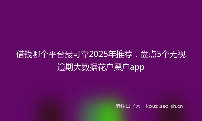 借钱哪个平台最可靠2025年推荐，盘点5个无视逾期大数据花户黑户app