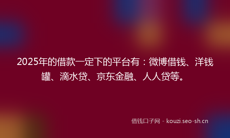 2025年的借款一定下的平台有：微博借钱、洋钱罐、滴水贷、京东金融、人人贷等。