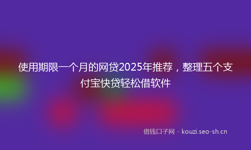 使用期限一个月的网贷2025年推荐，整理五个支付宝快贷轻松借软件