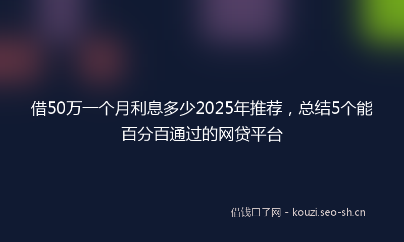 借50万一个月利息多少2025年推荐，总结5个能百分百通过的网贷平台