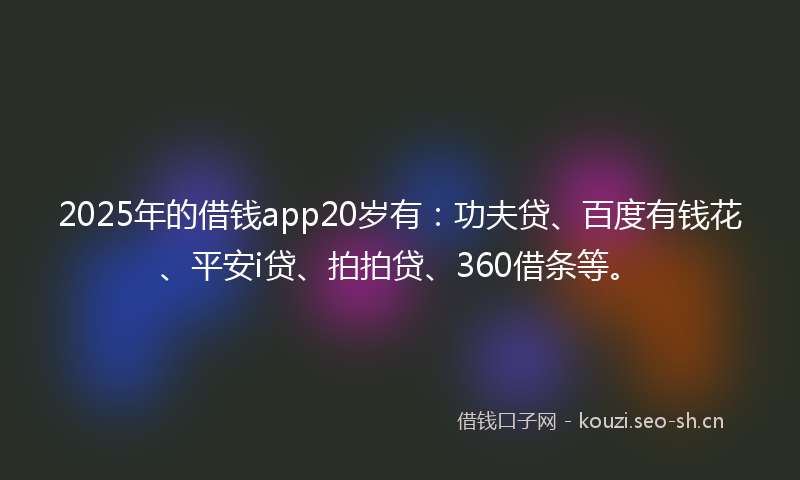 2025年的借钱app20岁有：功夫贷、百度有钱花、平安i贷、拍拍贷、360借条等。