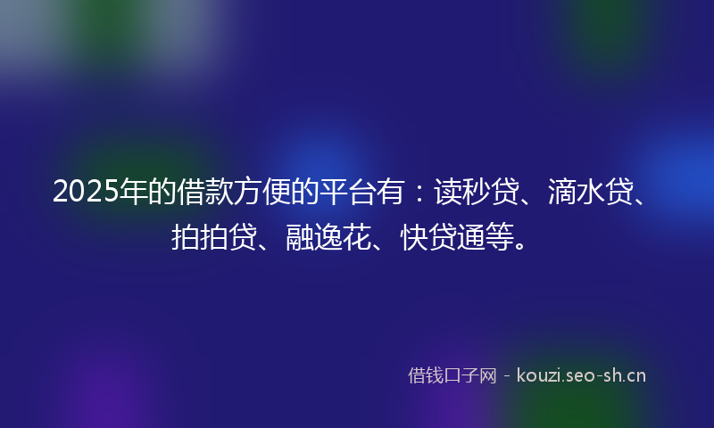 2025年的借款方便的平台有：读秒贷、滴水贷、拍拍贷、融逸花、快贷通等。