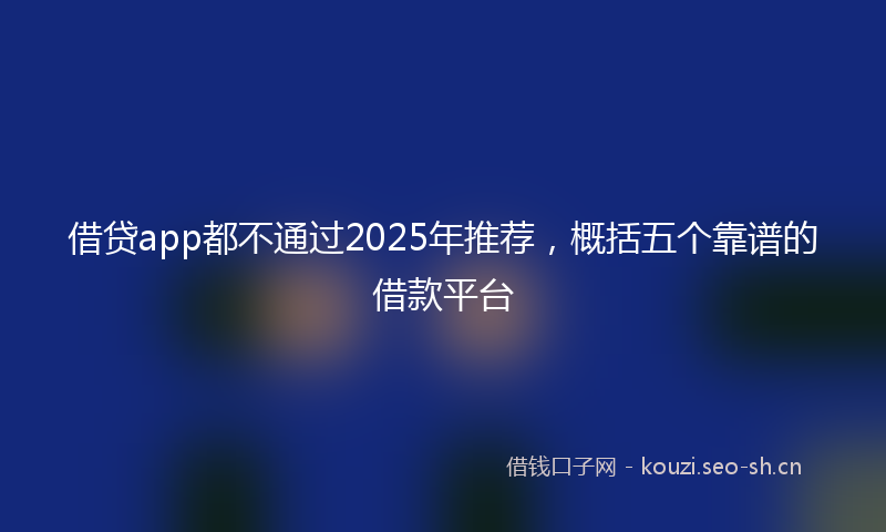 借贷app都不通过2025年推荐，概括五个靠谱的借款平台