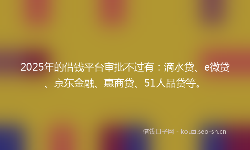 2025年的借钱平台审批不过有：滴水贷、e微贷、京东金融、惠商贷、51人品贷等。