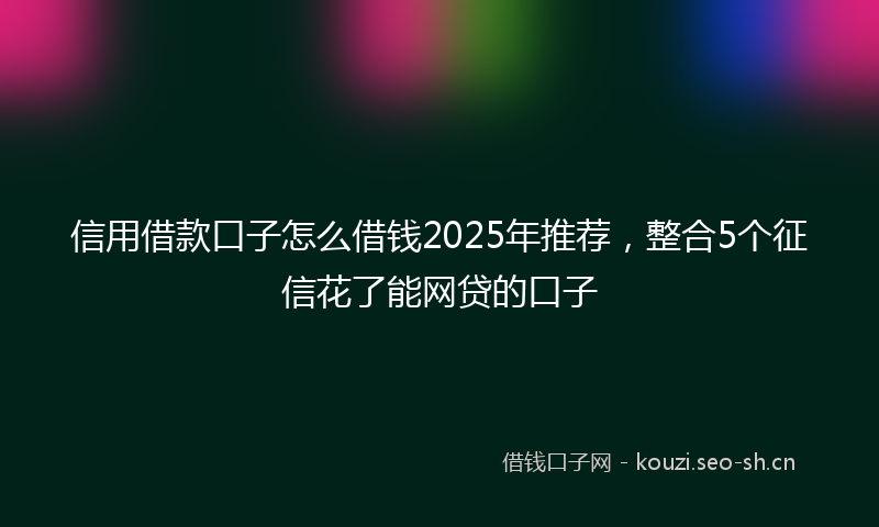 信用借款口子怎么借钱2025年推荐，整合5个征信花了能网贷的口子