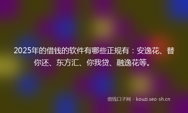 2025年的借钱的软件有哪些正规有：安逸花、替你还、东方汇、你我贷、融逸花等。