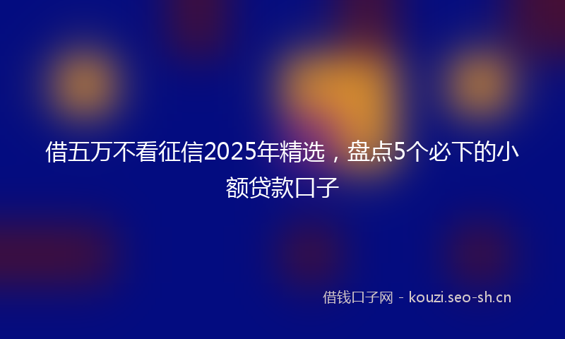 借五万不看征信2025年精选，盘点5个必下的小额贷款口子