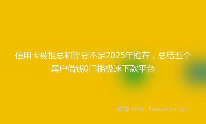 信用卡被拒总和评分不足2025年推荐，总结五个黑户借钱0门槛极速下款平台